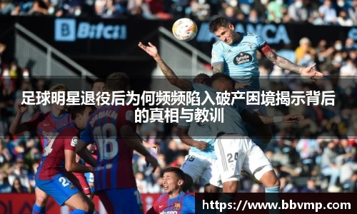 足球明星退役后为何频频陷入破产困境揭示背后的真相与教训